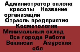 Администратор салона красоты › Название организации ­ Style-charm › Отрасль предприятия ­ Косметология › Минимальный оклад ­ 1 - Все города Работа » Вакансии   . Амурская обл.